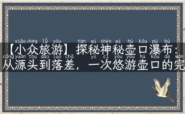 【小众旅游】探秘神秘壶口瀑布：从源头到落差，一次悠游壶口的完整攻略