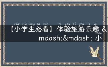 【小学生必看】体验旅游乐趣 —— 小学生旅游作文大赏