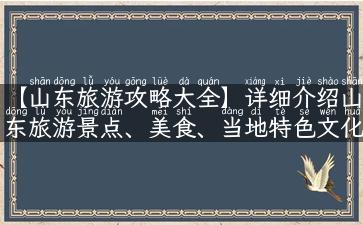 【山东旅游攻略大全】详细介绍山东旅游景点、美食、当地特色文化、住宿推荐等，让你玩得开心，住得舒心！