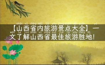 【山西省内旅游景点大全】一文了解山西省最佳旅游胜地！