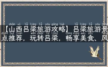 【山西吕梁旅游攻略】吕梁旅游景点推荐，玩转吕梁，畅享美食、风光、文化！