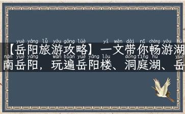 【岳阳旅游攻略】一文带你畅游湖南岳阳，玩遍岳阳楼、洞庭湖、岳阳楼海鲜街、君山岛等旅游胜地！