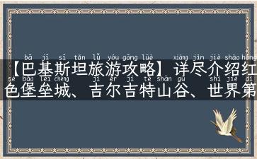 【巴基斯坦旅游攻略】详尽介绍红色堡垒城、吉尔吉特山谷、世界第二高峰和古迹名胜