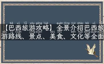 【巴西旅游攻略】全景介绍巴西旅游路线、景点、美食、文化等全面攻略！