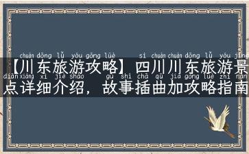 【川东旅游攻略】四川川东旅游景点详细介绍，故事插曲加攻略指南