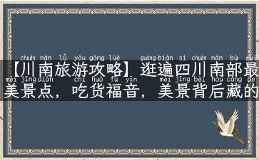 【川南旅游攻略】逛遍四川南部最美景点，吃货福音，美景背后藏的故事你知道吗？