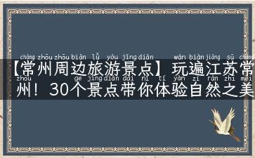 【常州周边旅游景点】玩遍江苏常州！30个景点带你体验自然之美