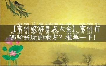 【常州旅游景点大全】常州有哪些好玩的地方？推荐一下！