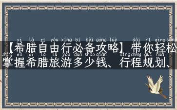 【希腊自由行必备攻略】带你轻松掌握希腊旅游多少钱、行程规划、美食推荐！