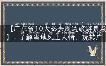 【广东省10大必去周边旅游景点】- 了解当地风土人情，玩转广州周边旅游胜地