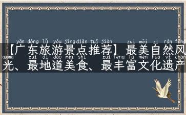 【广东旅游景点推荐】最美自然风光、最地道美食、最丰富文化遗产，一次畅游广东，十足惊喜又满满回忆！