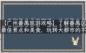 【广州番禺旅游攻略】了解番禺区最佳景点和美食，玩转大都市的不可错过之地