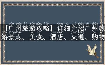 【广州旅游攻略】详细介绍广州旅游景点、美食、酒店、交通、购物攻略及精彩旅行故事