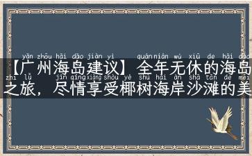 【广州海岛建议】全年无休的海岛之旅，尽情享受椰树海岸沙滩的美好！