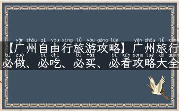 【广州自由行旅游攻略】广州旅行必做、必吃、必买、必看攻略大全