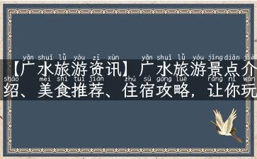 【广水旅游资讯】广水旅游景点介绍、美食推荐、住宿攻略，让你玩转广水！