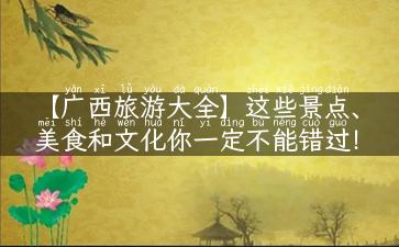 【广西旅游大全】这些景点、美食和文化你一定不能错过！