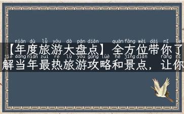 【年度旅游大盘点】全方位带你了解当年最热旅游攻略和景点，让你的旅行充满灵感和美好！