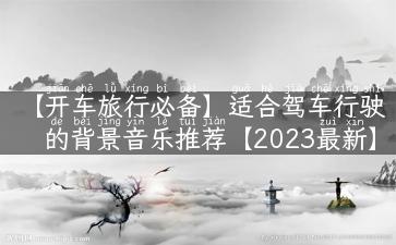 【开车旅行必备】适合驾车行驶的背景音乐推荐【2023最新】