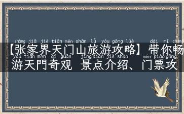 【张家界天门山旅游攻略】带你畅游天門奇观  景点介绍、门票攻略、交通指南等实用小贴士