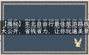 【揭秘】东北自由行最佳旅游路线大公开，省钱省力，让你玩遍美景！