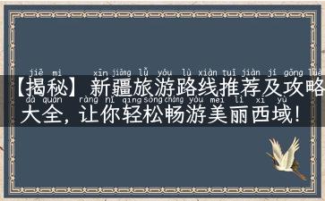 【揭秘】新疆旅游路线推荐及攻略大全, 让你轻松畅游美丽西域！