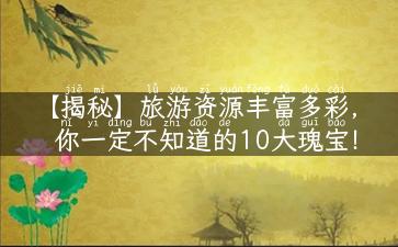 【揭秘】旅游资源丰富多彩，你一定不知道的10大瑰宝！