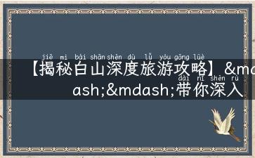 【揭秘白山深度旅游攻略】——带你深入探索美丽山城的无限魅力！