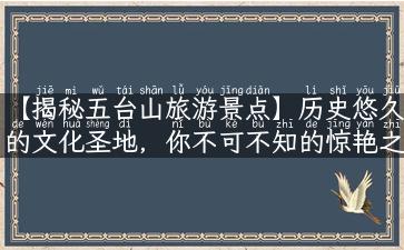 【揭秘五台山旅游景点】历史悠久的文化圣地，你不可不知的惊艳之地！