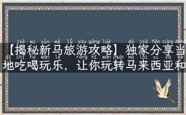 【揭秘新马旅游攻略】独家分享当地吃喝玩乐，让你玩转马来西亚和新加坡！