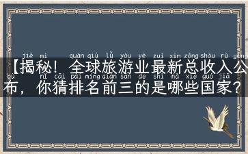 【揭秘！全球旅游业最新总收入公布，你猜排名前三的是哪些国家？】