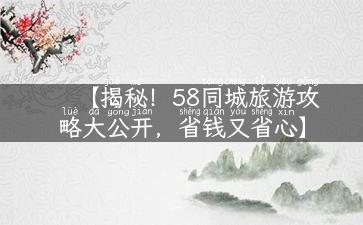 【揭秘！58同城旅游攻略大公开，省钱又省心】