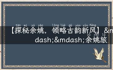 【探秘余姚，领略古韵新风】——余姚旅游攻略大全