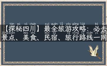 【探秘四川】最全旅游攻略：必去景点、美食、民宿、旅行路线一网打尽！