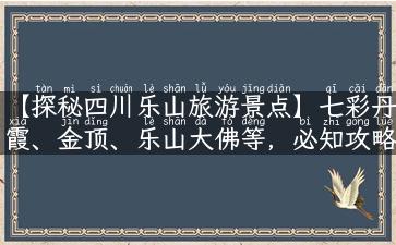 【探秘四川乐山旅游景点】七彩丹霞、金顶、乐山大佛等，必知攻略！