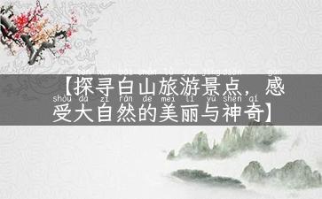 【探寻白山旅游景点，感受大自然的美丽与神奇】