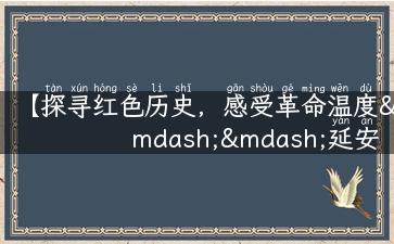 【探寻红色历史，感受革命温度——延安旅游攻略】