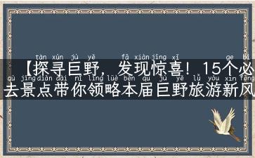 【探寻巨野，发现惊喜！15个必去景点带你领略本届巨野旅游新风貌】