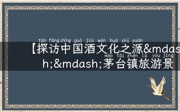 【探访中国酒文化之源——茅台镇旅游景点攻略】