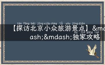 【探访北京小众旅游景点】——独家攻略一网打尽