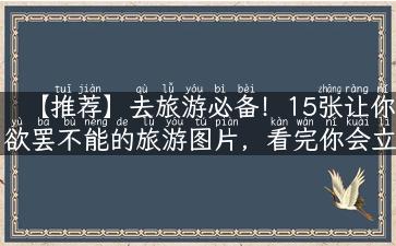 【推荐】去旅游必备！15张让你欲罢不能的旅游图片，看完你会立刻收拾行李！