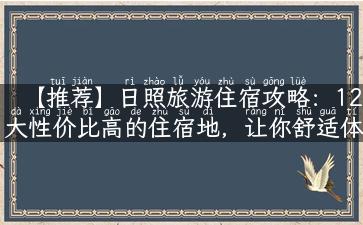 【推荐】日照旅游住宿攻略：12大性价比高的住宿地，让你舒适体验旅途！