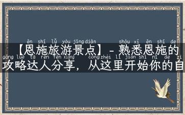 【恩施旅游景点】- 熟悉恩施的攻略达人分享，从这里开始你的自由旅行！