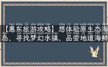 【惠东旅游攻略】想体验原生态海岛、寻找梦幻水镇、品尝地道海鲜美食？来看看这份详细攻略！