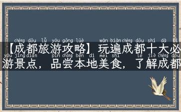 【成都旅游攻略】玩遍成都十大必游景点，品尝本地美食，了解成都文化历史！