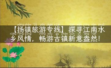 【扬镇旅游专线】探寻江南水乡风情，畅游古镇新意盎然！