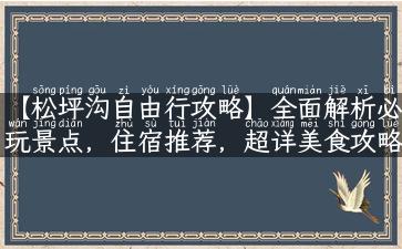 【松坪沟自由行攻略】全面解析必玩景点，住宿推荐，超详美食攻略