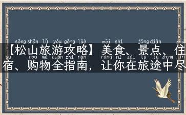 【松山旅游攻略】美食、景点、住宿、购物全指南，让你在旅途中尽享乐趣