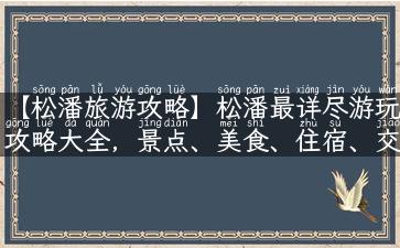 【松潘旅游攻略】松潘最详尽游玩攻略大全，景点、美食、住宿、交通全解析！