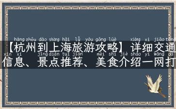 【杭州到上海旅游攻略】详细交通信息、景点推荐、美食介绍一网打尽！